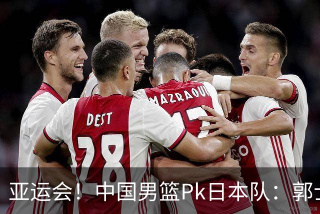 亚运会！中国男篮Pk日本队：郭士强做好4点 可以赢球