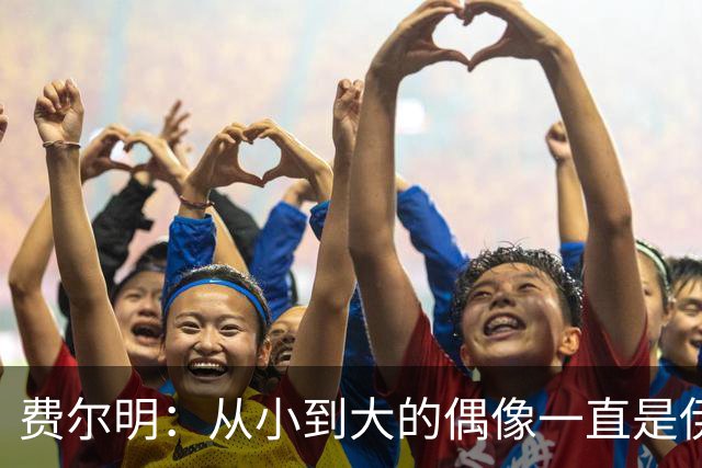 费尔明：从小到大的偶像一直是伊涅斯塔和梅西，想和他们同场竞技