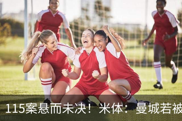115案悬而未决！米体：曼城若被判有罪，将面临被逐出英超的风险