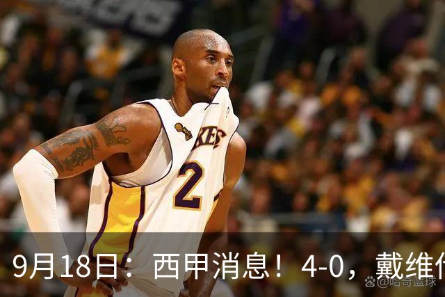 9月18日：西甲消息！4-0，戴维传射，李刚仁建功，马竞大胜奥萨苏纳升至第3